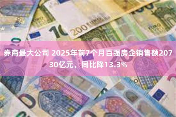券商最大公司 2025年前7个月百强房企销售额20730亿元，同比降13.3%