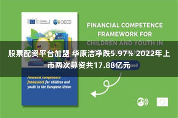 股票配资平台加盟 华康洁净跌5.97% 2022年上市两次募资共17.88亿元