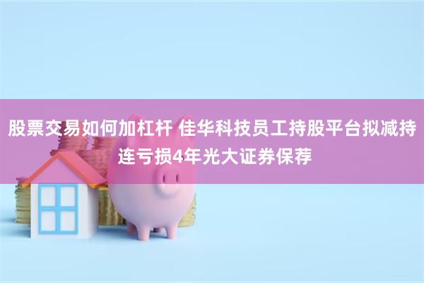 股票交易如何加杠杆 佳华科技员工持股平台拟减持 连亏损4年光大证券保荐