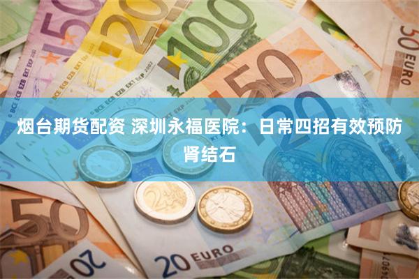 烟台期货配资 深圳永福医院：日常四招有效预防肾结石