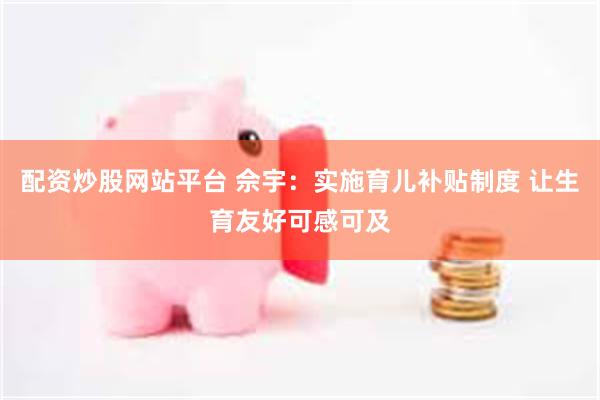 配资炒股网站平台 佘宇：实施育儿补贴制度 让生育友好可感可及