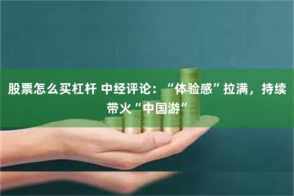 股票怎么买杠杆 中经评论：“体验感”拉满，持续带火“中国游”