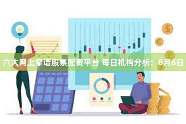 六大网上靠谱股票配资平台 每日机构分析：8月6日