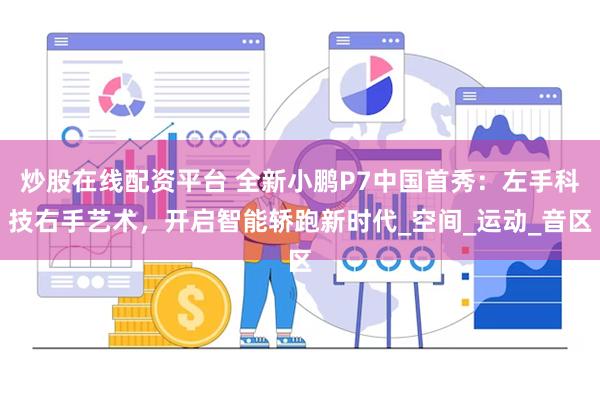 炒股在线配资平台 全新小鹏P7中国首秀：左手科技右手艺术，开启智能轿跑新时代_空间_运动_音区
