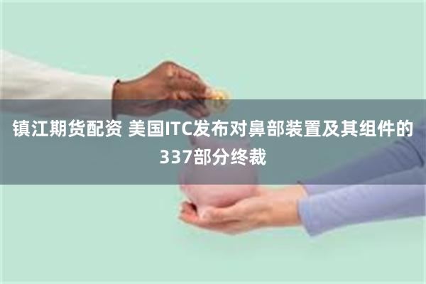 镇江期货配资 美国ITC发布对鼻部装置及其组件的337部分终裁