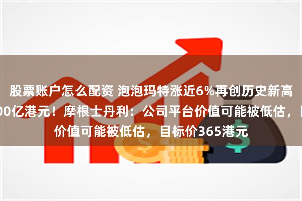 股票账户怎么配资 泡泡玛特涨近6%再创历史新高，市值逼近4000亿港元！摩根士丹利：公司平台价值可能被低估，目标价365港元