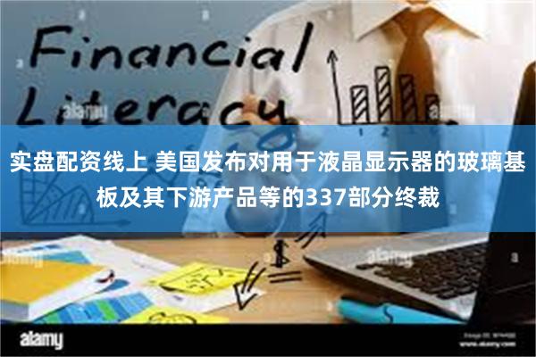 实盘配资线上 美国发布对用于液晶显示器的玻璃基板及其下游产品等的337部分终裁