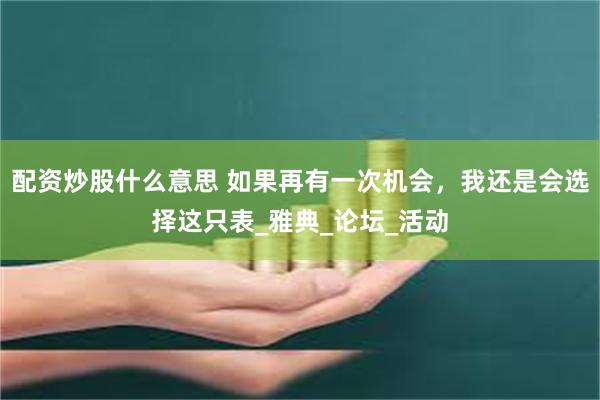 配资炒股什么意思 如果再有一次机会，我还是会选择这只表_雅典_论坛_活动