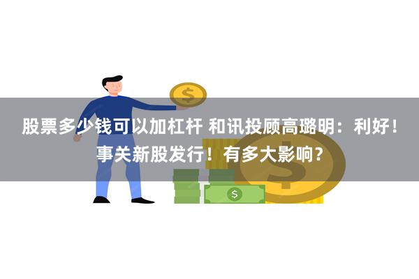 股票多少钱可以加杠杆 和讯投顾高璐明：利好！事关新股发行！有多大影响？