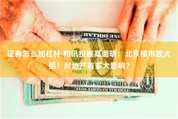 证券怎么加杠杆 和讯投顾高璐明：北京楼市放大招！对地产有多大影响？