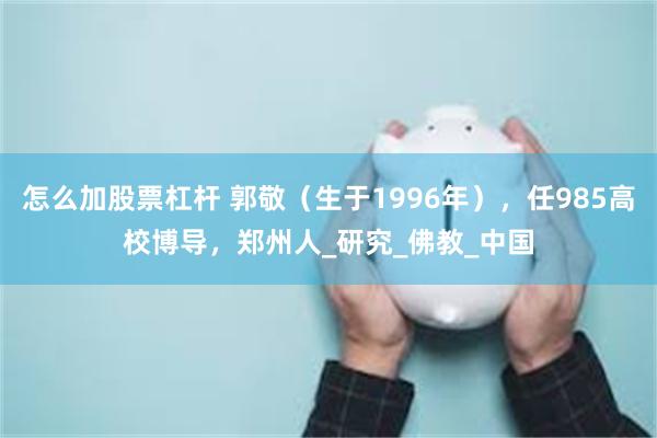 怎么加股票杠杆 郭敬（生于1996年），任985高校博导，郑州人_研究_佛教_中国