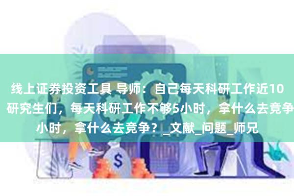 线上证券投资工具 导师：自己每天科研工作近10小时，都觉得不够。研究生们，每天科研工作不够5小时，拿什么去竞争？_文献_问题_师兄