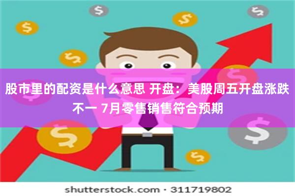 股市里的配资是什么意思 开盘：美股周五开盘涨跌不一 7月零售销售符合预期