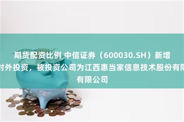 期货配资比例 中信证券（600030.SH）新增一起对外投资，被投资公司为江西惠当家信息技术股份有限公司