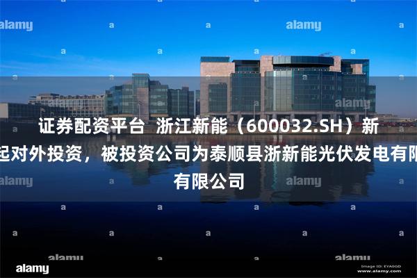 证券配资平台  浙江新能（600032.SH）新增一起对外投资，被投资公司为泰顺县浙新能光伏发电有限公司