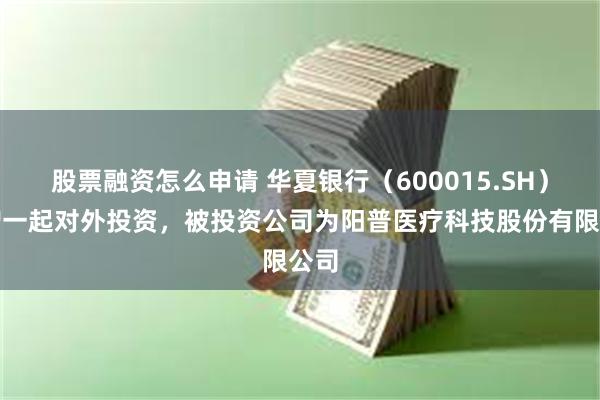 股票融资怎么申请 华夏银行（600015.SH）新增一起对外投资，被投资公司为阳普医疗科技股份有限公司