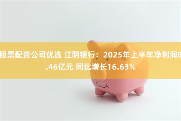 股票配资公司优选 江阴银行：2025年上半年净利润8.46亿元 同比增长16.63%