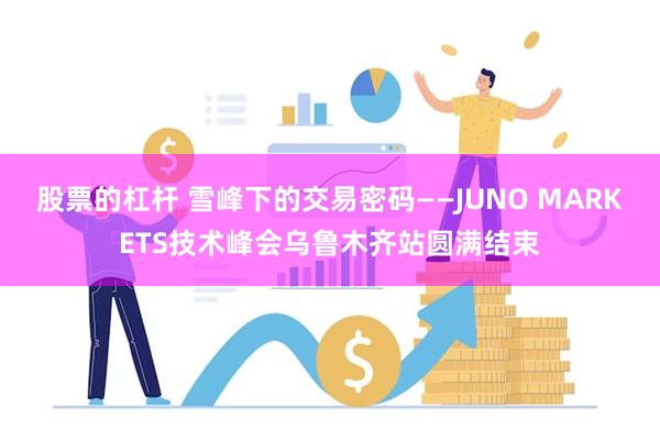 股票的杠杆 雪峰下的交易密码——JUNO MARKETS技术峰会乌鲁木齐站圆满结束