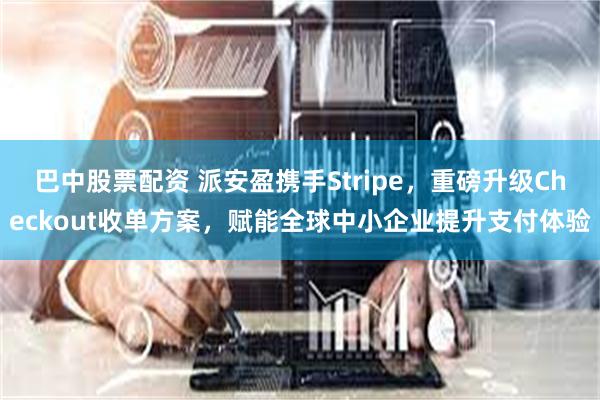 巴中股票配资 派安盈携手Stripe，重磅升级Checkout收单方案，赋能全球中小企业提升支付体验