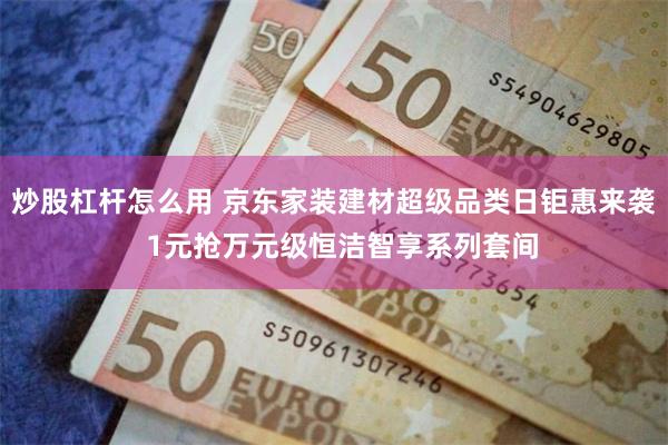 炒股杠杆怎么用 京东家装建材超级品类日钜惠来袭  1元抢万元级恒洁智享系列套间
