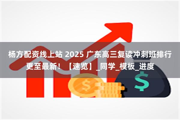 杨方配资线上站 2025 广东高三复读冲刺班排行更至最新！【速览】_同学_模板_进度