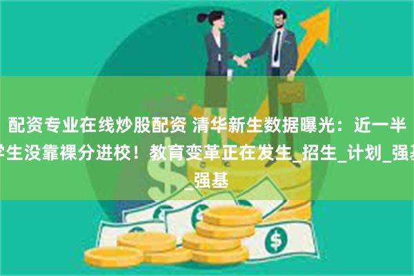 配资专业在线炒股配资 清华新生数据曝光：近一半学生没靠裸分进校！教育变革正在发生_招生_计划_强基