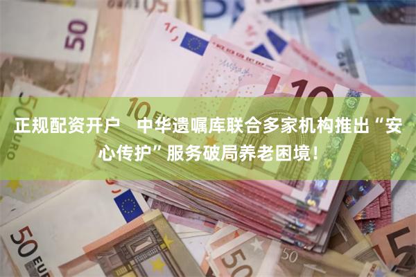 正规配资开户   中华遗嘱库联合多家机构推出“安心传护”服务破局养老困境！