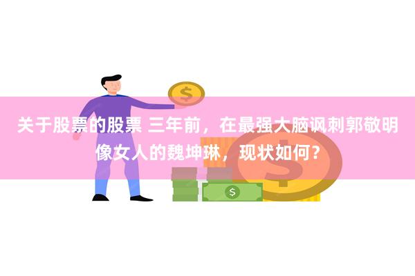 关于股票的股票 三年前，在最强大脑讽刺郭敬明像女人的魏坤琳，现状如何？