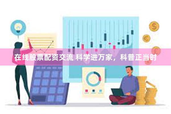 在线股票配资交流 科学进万家，科普正当时
