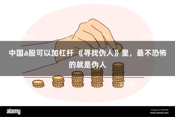 中国a股可以加杠杆 《寻找伪人》里,最不恐怖的就是伪人