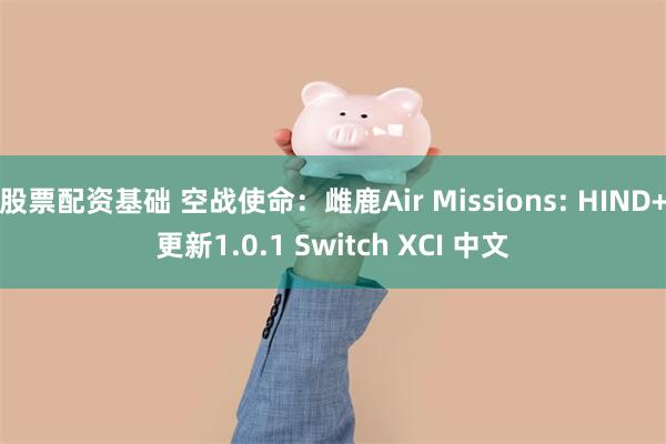 股票配资基础 空战使命：雌鹿Air Missions: HIND+更新1.0.1 Switch XCI 中文