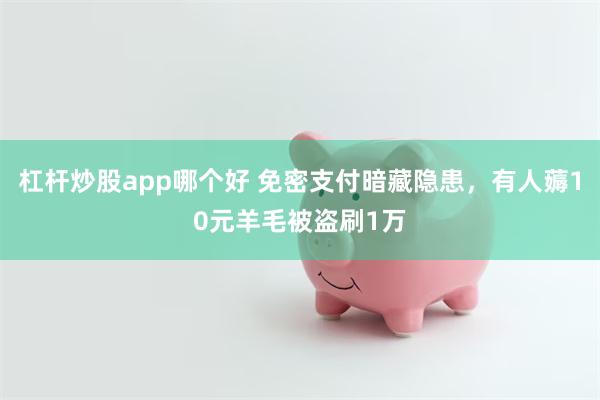 杠杆炒股app哪个好 免密支付暗藏隐患,有人薅10元羊毛被盗刷1万