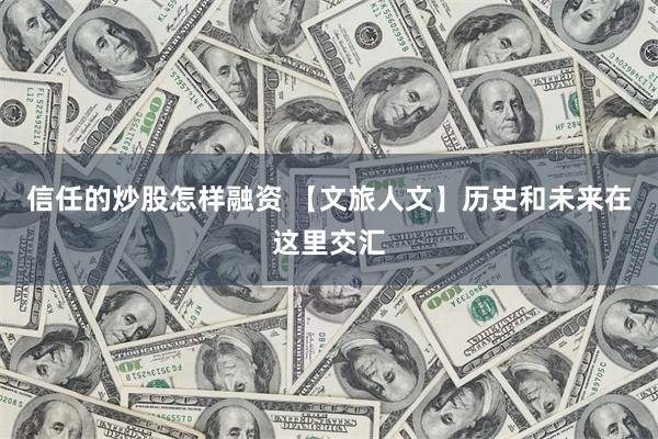 信任的炒股怎样融资 【文旅人文】历史和未来在这里交汇