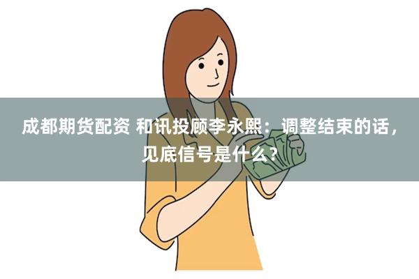 成都期货配资 和讯投顾李永熙:调整结束的话,见底信号是什么?