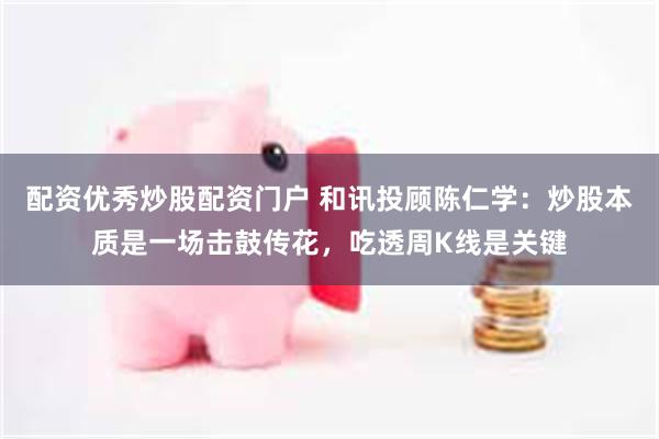 配资优秀炒股配资门户 和讯投顾陈仁学：炒股本质是一场击鼓传花，吃透周K线是关键