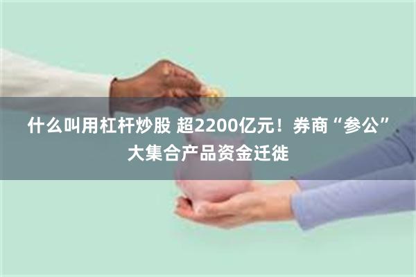 什么叫用杠杆炒股 超2200亿元!券商“参公”大集合产品资金迁徙