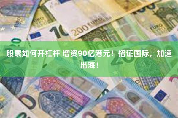 股票如何开杠杆 增资90亿港元！招证国际，加速出海！