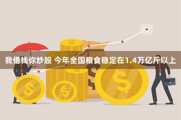 我借钱你炒股 今年全国粮食稳定在1.4万亿斤以上
