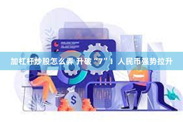 加杠杆炒股怎么弄 升破“7”！人民币强势拉升