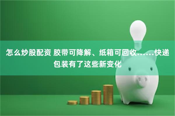 怎么炒股配资 胶带可降解、纸箱可回收……快递包装有了这些新变化