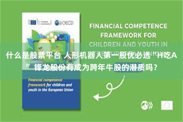 什么是股票平台 人形机器人第一股优必选“H吃A” 锋龙股份有成为跨年牛股的潜质吗?