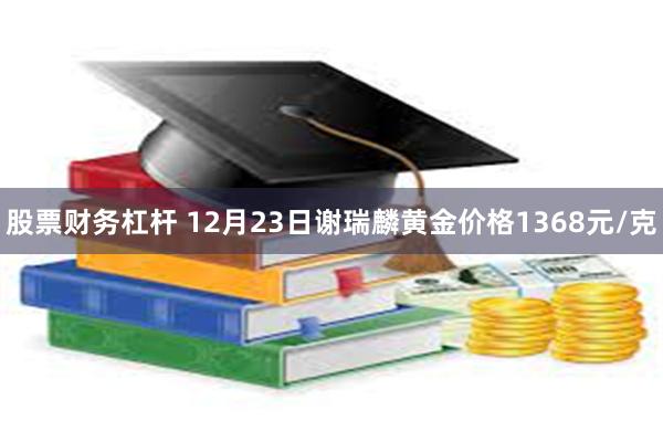 股票财务杠杆 12月23日谢瑞麟黄金价格1368元/克
