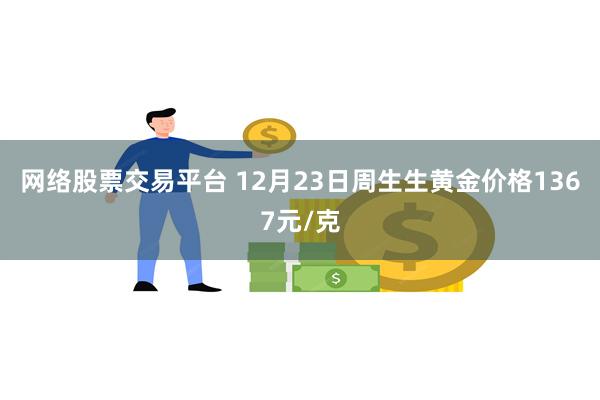 网络股票交易平台 12月23日周生生黄金价格1367元/克