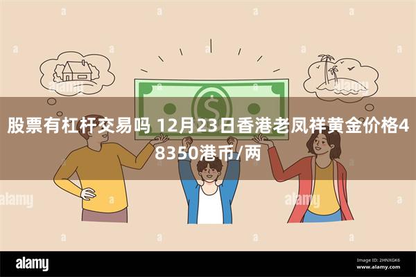 股票有杠杆交易吗 12月23日香港老凤祥黄金价格48350港币/两